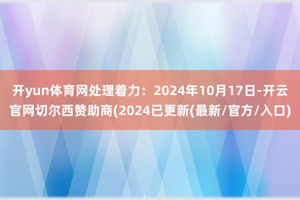 开yun体育网处理着力：2024年10月17日-开云官网切尔西赞助商(2024已更新(最新/官方/入口)