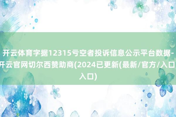 开云体育字据12315亏空者投诉信息公示平台数据-开云官网切尔西赞助商(2024已更新(最新/官方/入口)