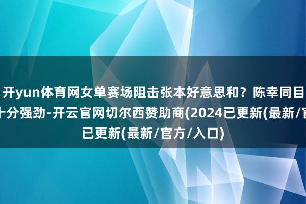 开yun体育网女单赛场阻击张本好意思和？陈幸同目下的火力十分强劲-开云官网切尔西赞助商(2024已更新(最新/官方/入口)