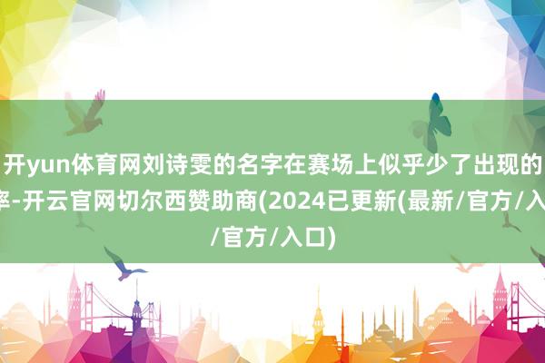 开yun体育网刘诗雯的名字在赛场上似乎少了出现的频率-开云官网切尔西赞助商(2024已更新(最新/官方/入口)