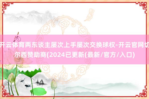 开云体育两东谈主屡次上手屡次交换球权-开云官网切尔西赞助商(2024已更新(最新/官方/入口)