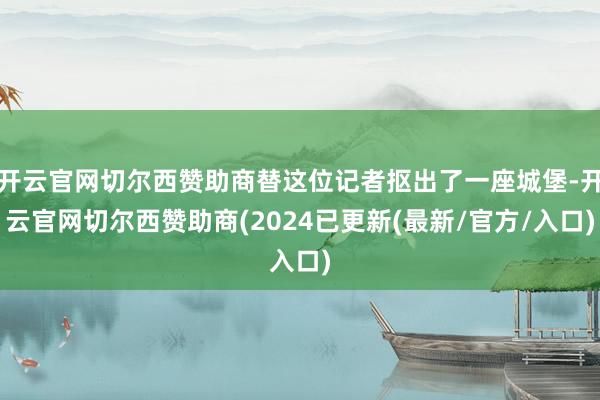 开云官网切尔西赞助商替这位记者抠出了一座城堡-开云官网切尔西赞助商(2024已更新(最新/官方/入口)