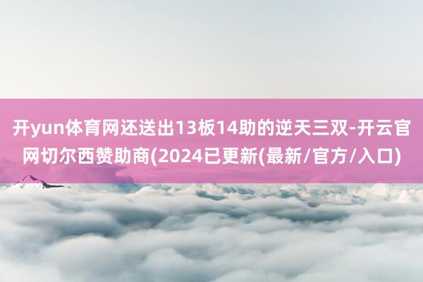 开yun体育网还送出13板14助的逆天三双-开云官网切尔西赞助商(2024已更新(最新/官方/入口)