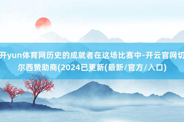 开yun体育网历史的成就者在这场比赛中-开云官网切尔西赞助商(2024已更新(最新/官方/入口)