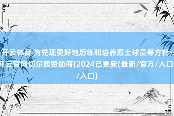 开云体育 为兑现更好地历练和培养原土球员等方针-开云官网切尔西赞助商(2024已更新(最新/官方/入口)