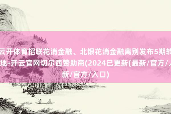 云开体育招联花消金融、北银花消金融离别发布5期转铩羽地-开云官网切尔西赞助商(2024已更新(最新/官方/入口)