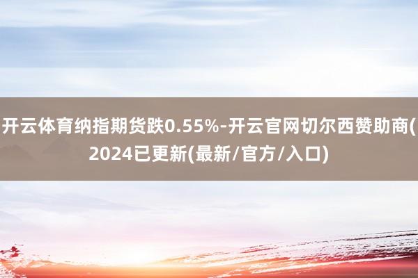 开云体育纳指期货跌0.55%-开云官网切尔西赞助商(2024已更新(最新/官方/入口)