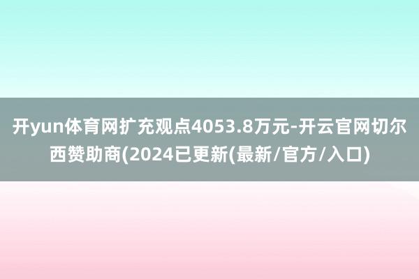 开yun体育网扩充观点4053.8万元-开云官网切尔西赞助商(2024已更新(最新/官方/入口)