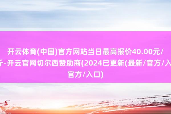 开云体育(中国)官方网站当日最高报价40.00元/公斤-开云官网切尔西赞助商(2024已更新(最新/官方/入口)