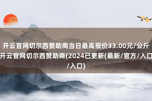 开云官网切尔西赞助商当日最高报价33.00元/公斤-开云官网切尔西赞助商(2024已更新(最新/官方/入口)