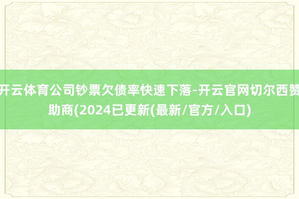 开云体育公司钞票欠债率快速下落-开云官网切尔西赞助商(2024已更新(最新/官方/入口)