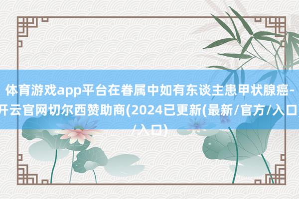 体育游戏app平台在眷属中如有东谈主患甲状腺癌-开云官网切尔西赞助商(2024已更新(最新/官方/入口)