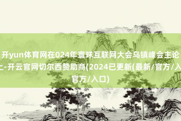 开yun体育网在024年寰球互联网大会乌镇峰会主论坛上-开云官网切尔西赞助商(2024已更新(最新/官方/入口)