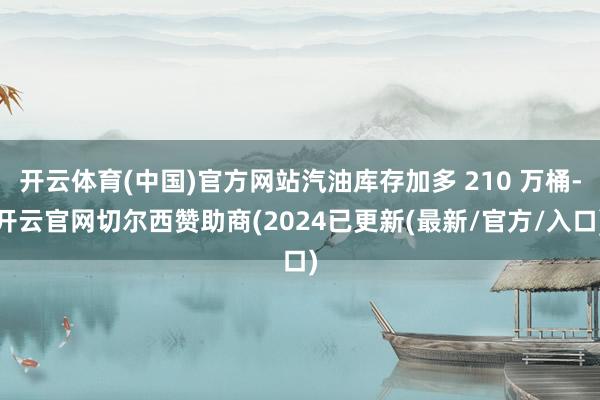 开云体育(中国)官方网站汽油库存加多 210 万桶-开云官网切尔西赞助商(2024已更新(最新/官方/入口)