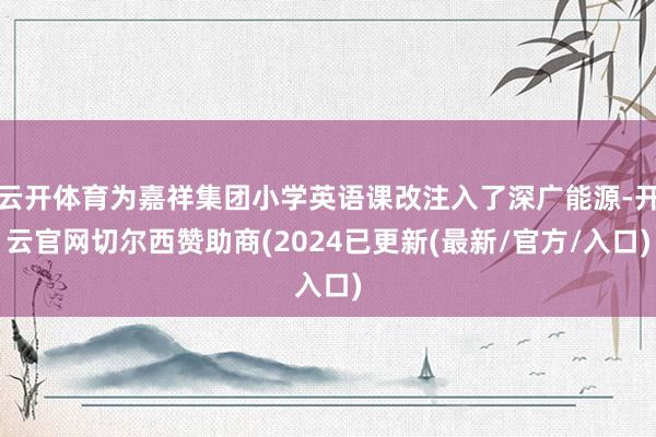 云开体育为嘉祥集团小学英语课改注入了深广能源-开云官网切尔西赞助商(2024已更新(最新/官方/入口)