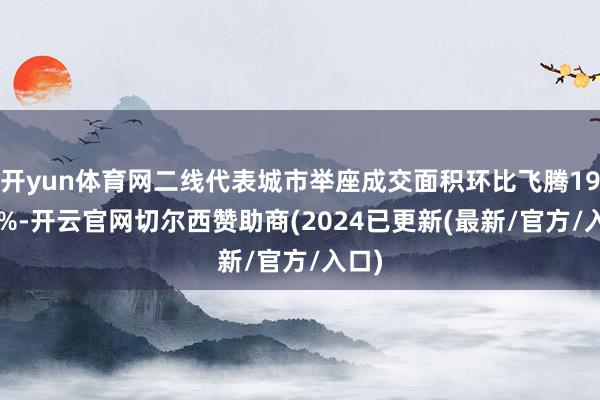 开yun体育网二线代表城市举座成交面积环比飞腾19.88%-开云官网切尔西赞助商(2024已更新(最新/官方/入口)