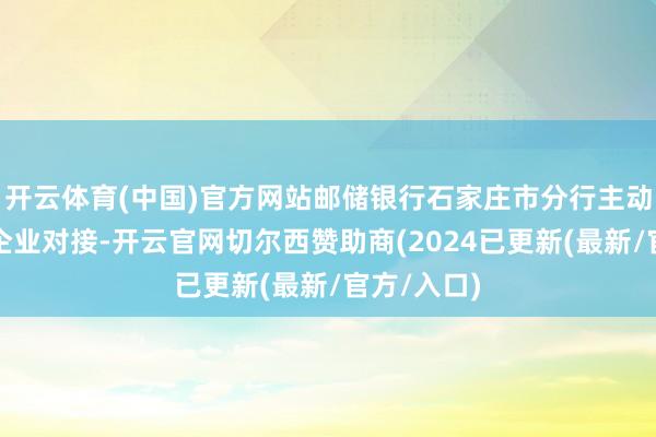 开云体育(中国)官方网站邮储银行石家庄市分行主动与中小微企业对接-开云官网切尔西赞助商(2024已更新(最新/官方/入口)