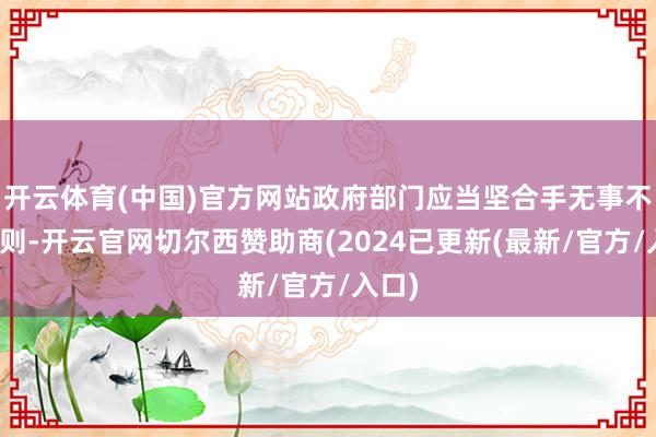 开云体育(中国)官方网站政府部门应当坚合手无事不扰原则-开云官网切尔西赞助商(2024已更新(最新/官方/入口)