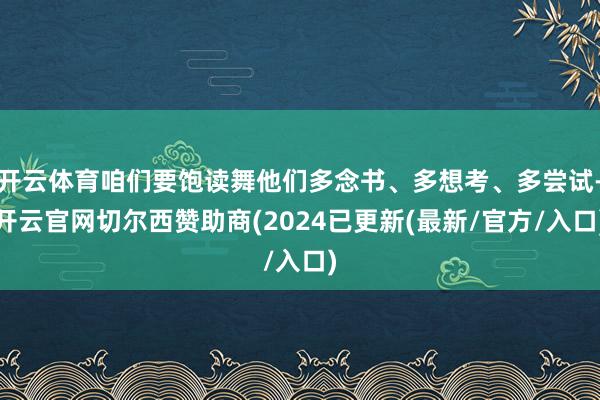 开云体育咱们要饱读舞他们多念书、多想考、多尝试-开云官网切尔西赞助商(2024已更新(最新/官方/入口)