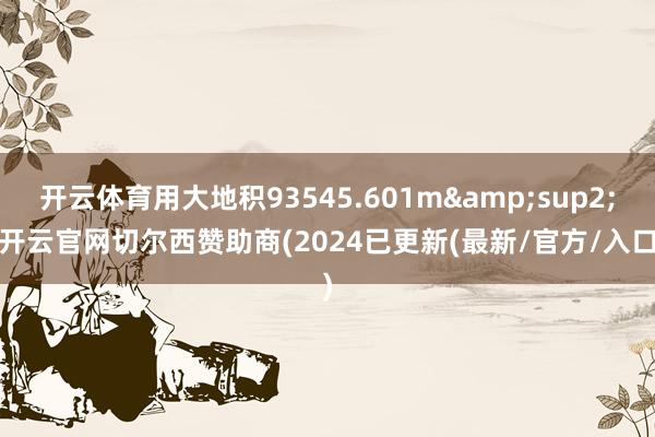 开云体育用大地积93545.601m&sup2;-开云官网切尔西赞助商(2024已更新(最新/官方/入口)