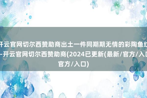 开云官网切尔西赞助商出土一件同期期无情的彩陶鱼纹盆-开云官网切尔西赞助商(2024已更新(最新/官方/入口)