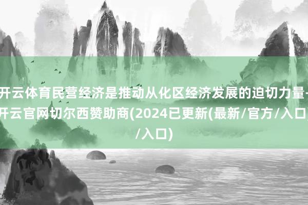 开云体育民营经济是推动从化区经济发展的迫切力量-开云官网切尔西赞助商(2024已更新(最新/官方/入口)