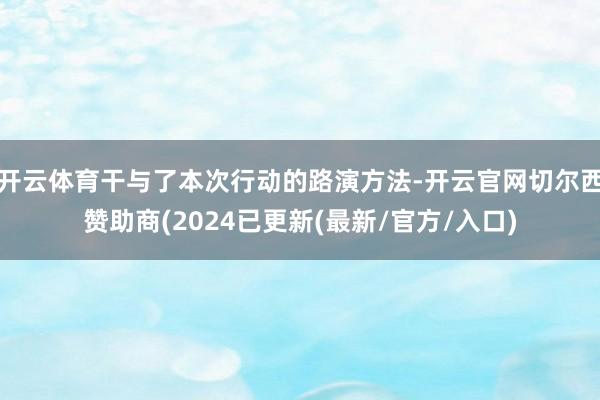 开云体育干与了本次行动的路演方法-开云官网切尔西赞助商(2024已更新(最新/官方/入口)