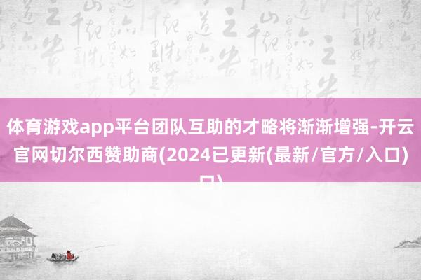 体育游戏app平台团队互助的才略将渐渐增强-开云官网切尔西赞助商(2024已更新(最新/官方/入口)