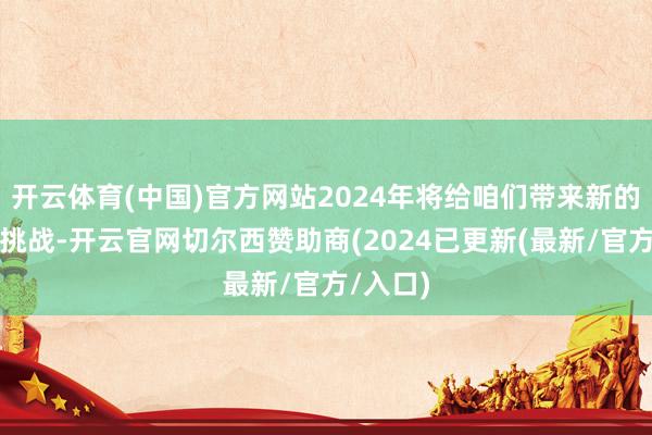 开云体育(中国)官方网站2024年将给咱们带来新的机遇和挑战-开云官网切尔西赞助商(2024已更新(最新/官方/入口)