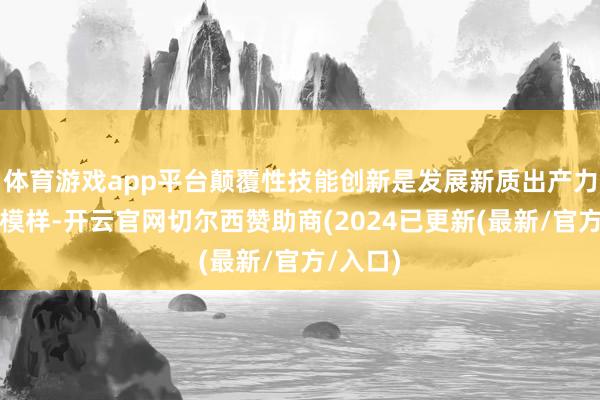 体育游戏app平台颠覆性技能创新是发展新质出产力的紧要模样-开云官网切尔西赞助商(2024已更新(最新/官方/入口)