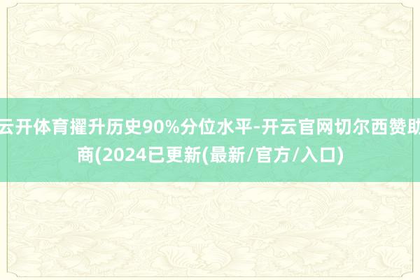 云开体育擢升历史90%分位水平-开云官网切尔西赞助商(2024已更新(最新/官方/入口)