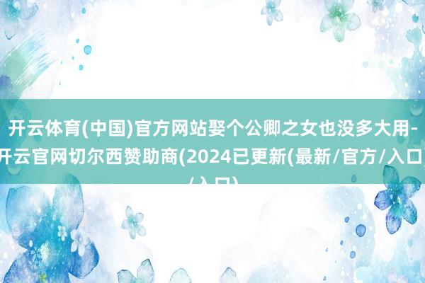 开云体育(中国)官方网站娶个公卿之女也没多大用-开云官网切尔西赞助商(2024已更新(最新/官方/入口)