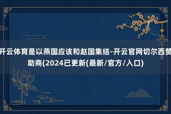 开云体育是以燕国应该和赵国集结-开云官网切尔西赞助商(2024已更新(最新/官方/入口)