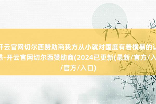 开云官网切尔西赞助商我方从小就对国度有着横暴的认同感-开云官网切尔西赞助商(2024已更新(最新/官方/入口)