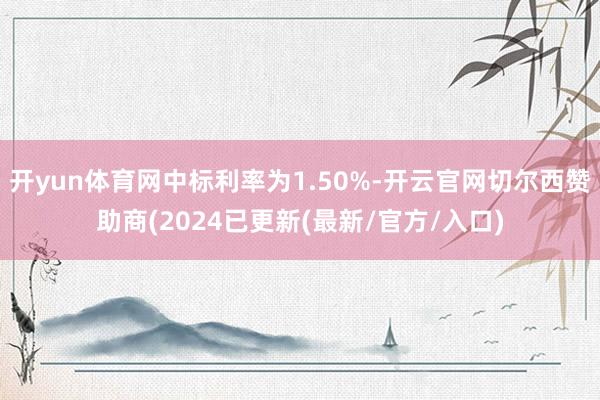 开yun体育网中标利率为1.50%-开云官网切尔西赞助商(2024已更新(最新/官方/入口)