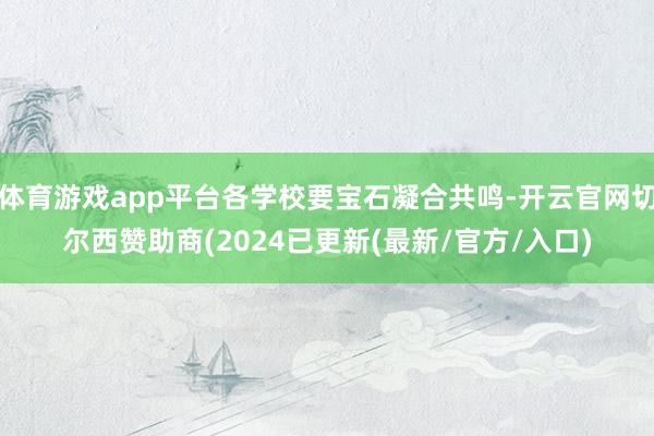 体育游戏app平台各学校要宝石凝合共鸣-开云官网切尔西赞助商(2024已更新(最新/官方/入口)