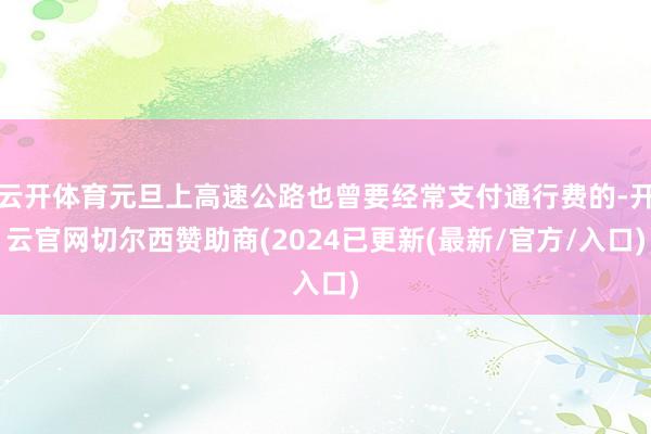 云开体育元旦上高速公路也曾要经常支付通行费的-开云官网切尔西赞助商(2024已更新(最新/官方/入口)