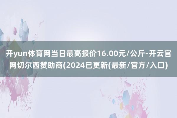 开yun体育网当日最高报价16.00元/公斤-开云官网切尔西赞助商(2024已更新(最新/官方/入口)