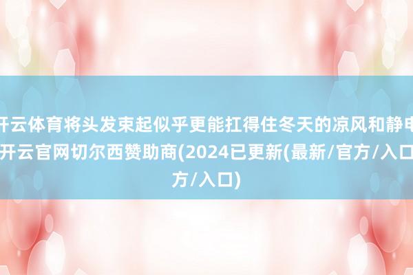 开云体育将头发束起似乎更能扛得住冬天的凉风和静电-开云官网切尔西赞助商(2024已更新(最新/官方/入口)