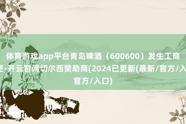 体育游戏app平台青岛啤酒（600600）发生工商变更-开云官网切尔西赞助商(2024已更新(最新/官方/入口)