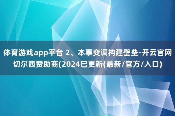 体育游戏app平台 2、本事变调构建壁垒-开云官网切尔西赞助商(2024已更新(最新/官方/入口)