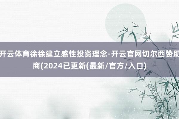 开云体育徐徐建立感性投资理念-开云官网切尔西赞助商(2024已更新(最新/官方/入口)