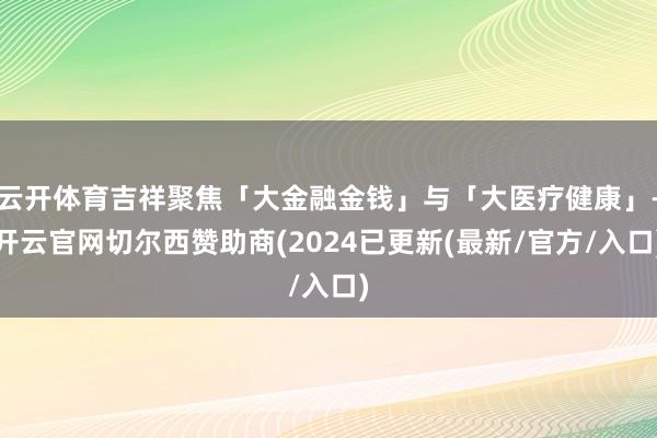 云开体育吉祥聚焦「大金融金钱」与「大医疗健康」-开云官网切尔西赞助商(2024已更新(最新/官方/入口)