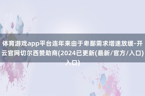 体育游戏app平台连年来由于卑鄙需求增速放缓-开云官网切尔西赞助商(2024已更新(最新/官方/入口)