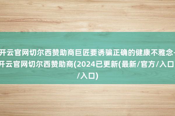 开云官网切尔西赞助商巨匠要诱骗正确的健康不雅念-开云官网切尔西赞助商(2024已更新(最新/官方/入口)