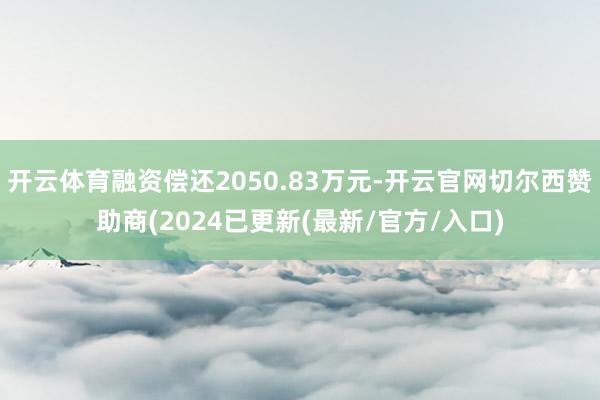 开云体育融资偿还2050.83万元-开云官网切尔西赞助商(2024已更新(最新/官方/入口)