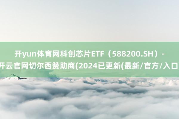 开yun体育网　　科创芯片ETF（588200.SH）-开云官网切尔西赞助商(2024已更新(最新/官方/入口)