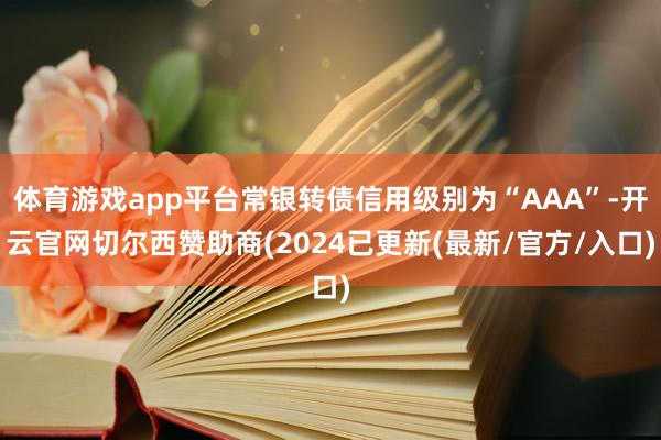 体育游戏app平台常银转债信用级别为“AAA”-开云官网切尔西赞助商(2024已更新(最新/官方/入口)