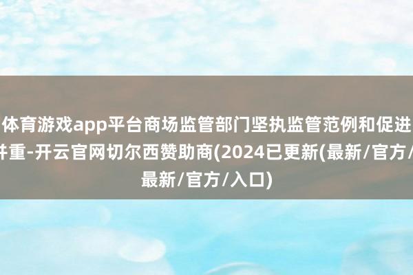 体育游戏app平台商场监管部门坚执监管范例和促进发展并重-开云官网切尔西赞助商(2024已更新(最新/官方/入口)