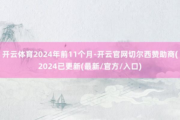 开云体育2024年前11个月-开云官网切尔西赞助商(2024已更新(最新/官方/入口)